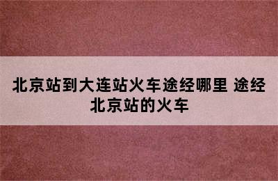 北京站到大连站火车途经哪里 途经北京站的火车